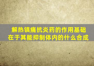 解热镇痛抗炎药的作用基础在于其能抑制体内的什么合成