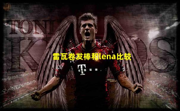 雷瓦卷发棒和lena比较