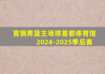 首钢男篮主场球首都体育馆2024-2025季后赛