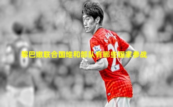 黎巴嫩联合国维和部队有哪些国家参战